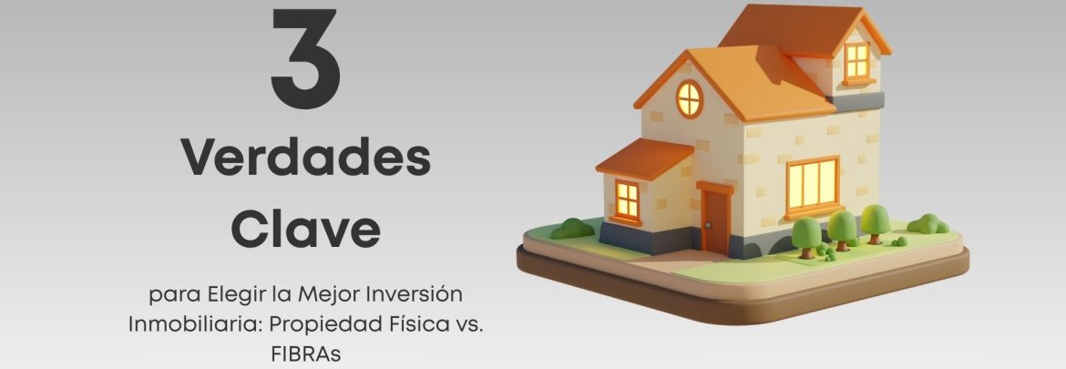 Descubre las 3 verdades clave para decidir si una propiedad física o una FIBRA es la mejor inversión inmobiliaria según tu perfil y objetivos.